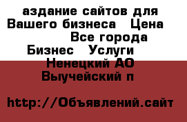 Cаздание сайтов для Вашего бизнеса › Цена ­ 5 000 - Все города Бизнес » Услуги   . Ненецкий АО,Выучейский п.